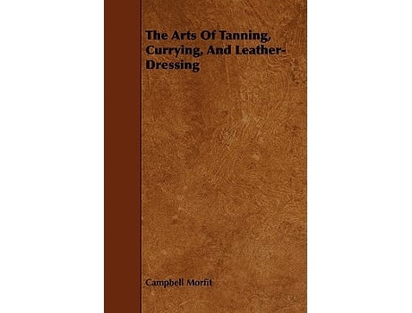 Livro The Arts Of Tanning Currying And LeatherDressing de Campbell Morfit (Inglês)