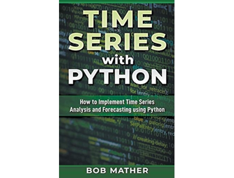 Livro Time Series with Python How to Implement Time Series Analysis and Forecasting Using Python de Bob Mather (Inglês)