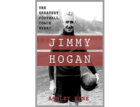 Livro Jimmy Hogan The Greatest Football Coach Ever de Ashley Hyne (Inglês)