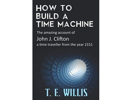 Livro How to Build a Time Machine The amazing account of John J Clifton a time traveller from the year 2151 The Temporal Series de T E Willis (Inglês)