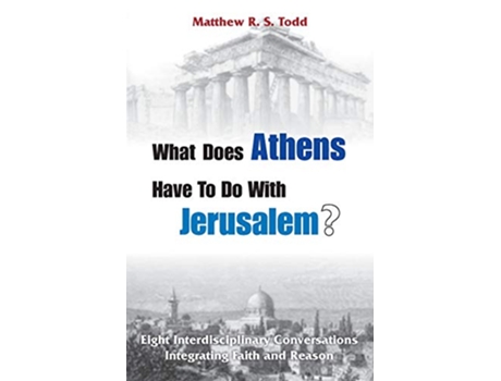 Livro What Does Athens Have to Do with Jerusalem Eight Interdisciplinary Conversations Integrating Faith and Reason de Matthew Rs Todd (Inglês)