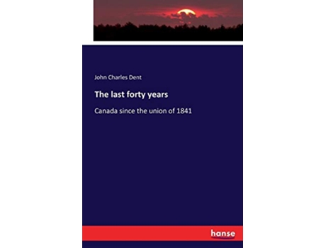 Livro The last forty years Canada since the union of 1841 de John Charles Dent (Inglês)