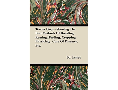 Livro Terrier Dogs Showing The Best Methods Of Breeding Rearing Feeding Cropping Physicing Cure Of Diseases Etc de Ed James (Inglês)