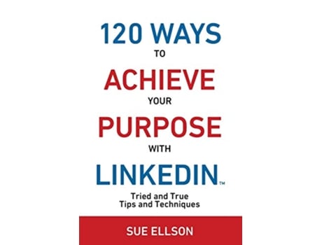 Livro 120 Ways To Achieve Your Purpose With LinkedIn Tried And True Tips And Techniques 1 de Sue Ellson (Inglês)