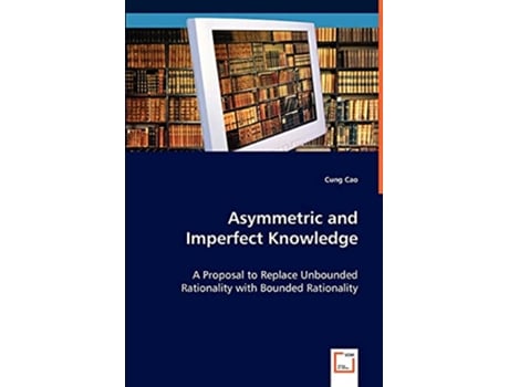 Livro Asymmetric and Imperfect Knowledge A Proposal to Replace Unbounded Rationality with Bounded Rationality de Cung Cao (Inglês)