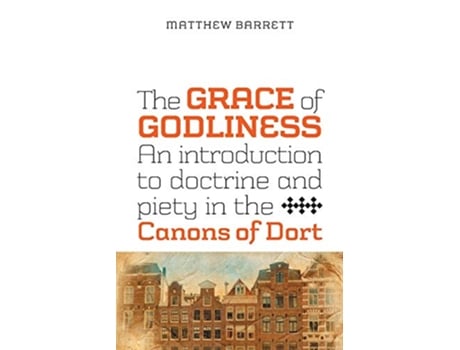 Livro The Grace of Godliness An Introduction to Doctrine and Piety in the Canons of Dort de Matthew Barrett (Inglês)