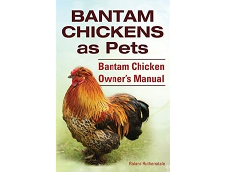 Livro Bantam Chickens Bantam Chickens as Pets Bantam Chicken Owners Manual de Roland Ruthersdale (Inglês)