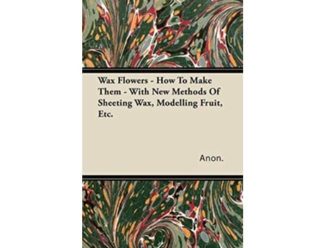 Livro Wax Flowers How To Make Them With New Methods Of Sheeting Wax Modelling Fruit Etc de Anon (Inglês)