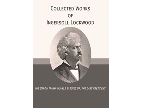 Livro Collected Works of Ingersoll Lockwood The Baron Trump Novels 1900 Or The Last President de Ingersoll Lockwood (Inglês - Capa Dura)