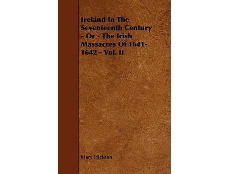 Livro Ireland in the Seventeenth Century Or The Irish Massacres of 16411642 Vol II de Mary Hickson (Inglês)