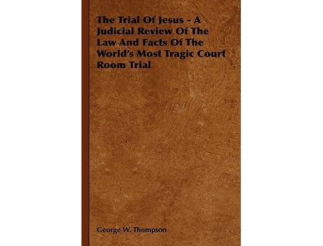 Livro The Trial Of Jesus A Judicial Review Of The Law And Facts Of The Worlds Most Tragic Court Room Trial de George W Thompson (Inglês)