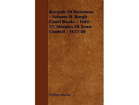 Livro Records of Inverness Volume II Burgh Court Books 160237 Minutes of Town Council 163788 de William Mackay (Inglês)