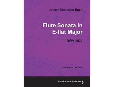 Livro Johann Sebastian Bach Flute Sonata in EFlat Major Bwv 1031 A Score for the Flute Classical Music Collection de Johann Sebastian Bach (Inglês)