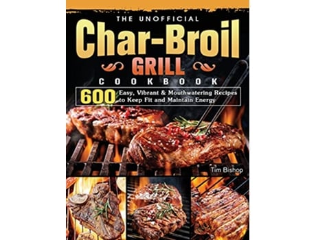 Livro The Unofficial CharBroil Grill Cookbook 600 Easy Vibrant Mouthwatering Recipes to Keep Fit and Maintain Energy de Tim Bishop (Inglês)