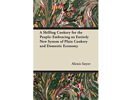 Livro A Shilling Cookery for the People Embracing an Entirely New System of Plain Cookery and Domestic Economy de Alexis Soyer (Inglês)