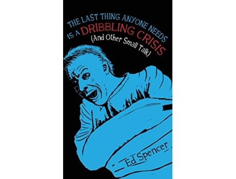 Livro The Last Thing Anyone Needs Is A Dribbling Crisis And Other Small Talk de Ed Spencer (Inglês)