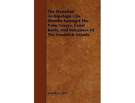 Livro The Hawaiian Archipelago Six Months Amongst The Palm Groves Coral Reefs And Volcanoes Of The Sandwich Islands de Isabella L Bird (Inglês)