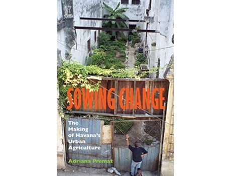 Livro Sowing Change The Making of Havanas Urban Agriculture de Adriana Premat (Inglês)