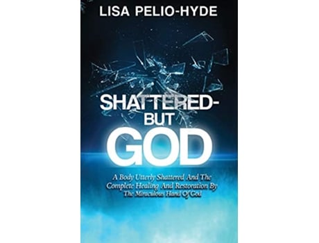 Livro ShatteredBut God A Body Utterly Shattered And The Complete Healing And Restoration By The Miraculous Hand Of God de Lisa PelioHyde (Inglês)