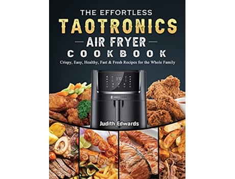 Livro The Effortless TaoTronics Air Fryer Cookbook Crispy Easy Healthy Fast Fresh Recipes for the Whole Family de Judith Edwards (Inglês)