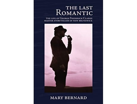 Livro The Last Romantic The Life of George Frederick Clarke Master Storyteller of New Brunswick de Mary Bernard (Inglês)