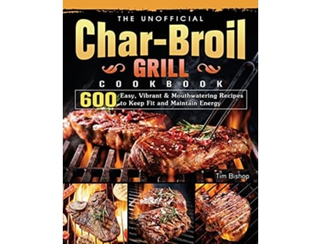 Livro The Unofficial CharBroil Grill Cookbook 600 Easy Vibrant Mouthwatering Recipes to Keep Fit and Maintain Energy de Tim Bishop (Inglês)