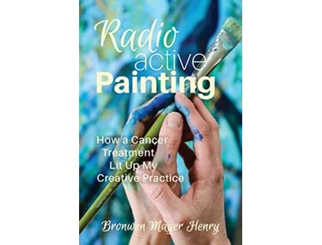 Livro Radioactive Painting How a Cancer Treatment Lit Up My Creative Practice de Bronwen Mayer Henry (Inglês)