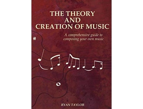 Livro The Theory and Creation of Music A Comprehensive Guide to Composing Your Own Music de Ryan Taylor (Inglês)