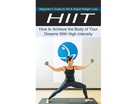 Livro Hiit Beginners Guide to Hiit Rapid Weight Loss How to Achieve the Body of Your Dreams With High Intensity de Charles Harris (Inglês)