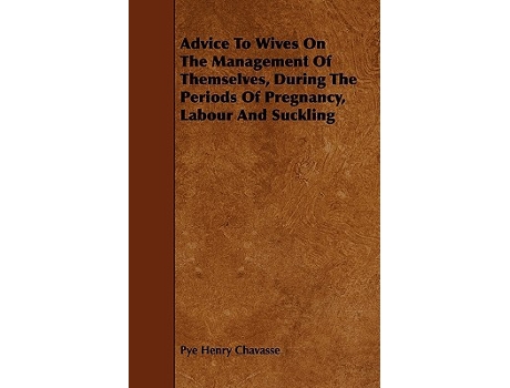 Livro Advice To Wives On The Management Of Themselves During The Periods Of Pregnancy Labour And Suckling de Pye Henry Chavasse (Inglês)