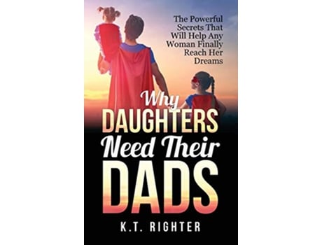 Livro Why Daughters Need Their Dads The Powerful Secrets That Will Help Any Woman Finally Reach Her Dreams de KT Righter (Inglês)