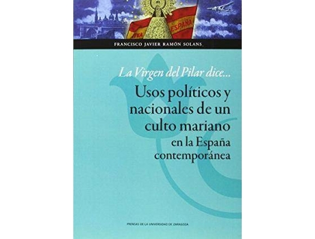 Livro La Virgen del Pilar dice-- : usos políticos y nacionales de un culto mariano en la España contemporánea de Francisco Javier Ramon Solans (Espanhol)