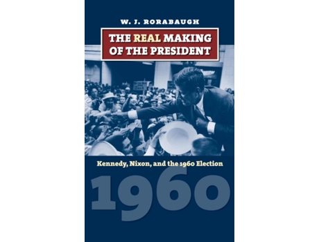 Livro The Real Making of the President: Kennedy, Nixon, and the 1960 Election (American Presidential Elections) W. J. Rorabaugh (Inglês)