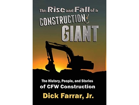 Livro The Rise and Fall of a Construction Giant The History People and Stories of CFW Construction de Dick Farrar Jr (Inglês)