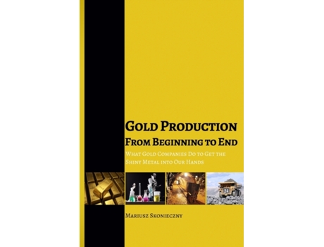 Livro Gold Production from Beginning to End: What Gold Companies Do to Get the Shiny Metal into Our Hands Mariusz Skonieczny (Inglês)