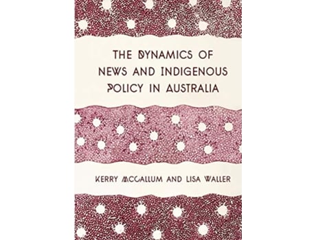 Livro The Dynamics of News and Indigenous Policy in Australia de Kerry Mccallum e Lisa Waller (Inglês)