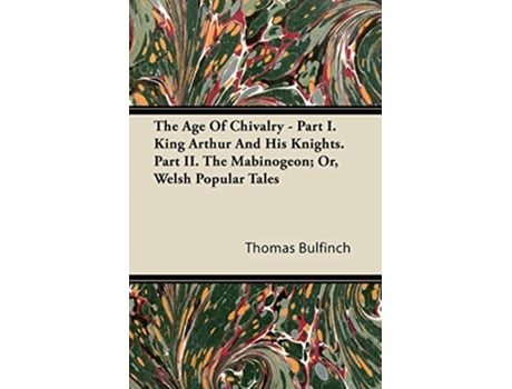 Livro The Age Of Chivalry Part I King Arthur And His Knights Part II The Mabinogeon Or Welsh Popular Tales de Thomas Bulfinch (Inglês)