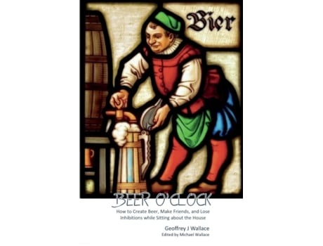 Livro BEER O'CLOCK: How to create beer, make friends and lose inhibitions while sitting around the house Geoffrey J Wallace (Inglês)