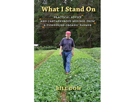 Livro What I Stand On Practical Advice and Cantankerous Musings from a Pioneering Organic Farmer de Bill Dow (Inglês)