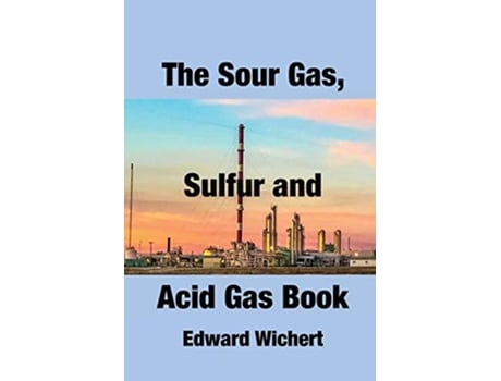 Livro The Sour Gas Sulfur and Acid Gas Book Technology and Application in Sour Gas Production Treating and Sulfur Recovery de Edward Wichert (Inglês)