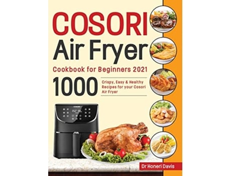 Livro Cosori Air Fryer Cookbook for Beginners 2021 1000 Crispy Easy Healthy Recipes for Your Cosori Air Fryer de Dr Honeri Davis (Inglês)