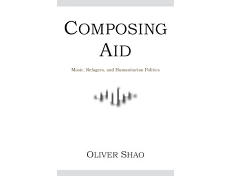 Livro Composing Aid Music, Refugees, and Humanitarian Politics de Oliver Y Shao e Oliver Shao (Inglês - Capa Dura)