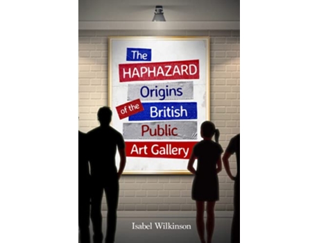 Livro The Haphazard Origins of the British Public Art Gallery de Isabel Wilkinson (Inglês)