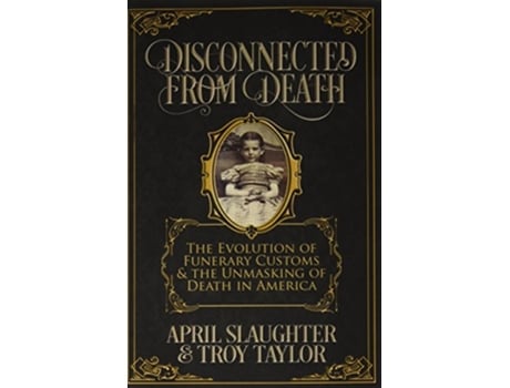 Livro Disconnected from Death The Evolution of Funerary Customs and the Unmasking of Death in America de Troy Taylor April Slaughter (Inglês)