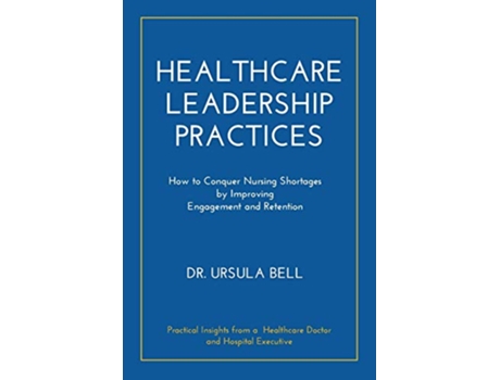 Livro Healthcare Leadership Practices How to Conquer Nursing Shortages by Improving Engagement and Retention de Dr Ursula Bell (Inglês)