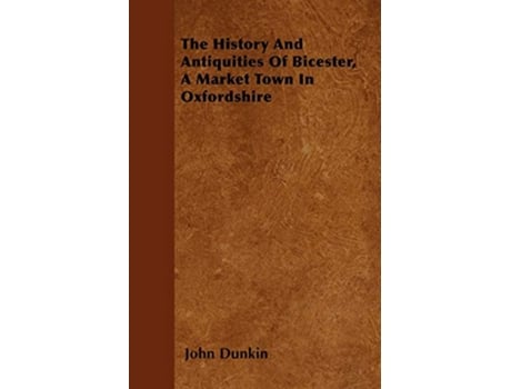 Livro The History And Antiquities Of Bicester A Market Town In Oxfordshire de John Dunkin (Inglês)