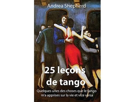 Livro 25 leçons de tango Quelquesunes des choses que le tango ma apprises sur la vie et vice versa French Edition de Andrea Shepherd (Francês)