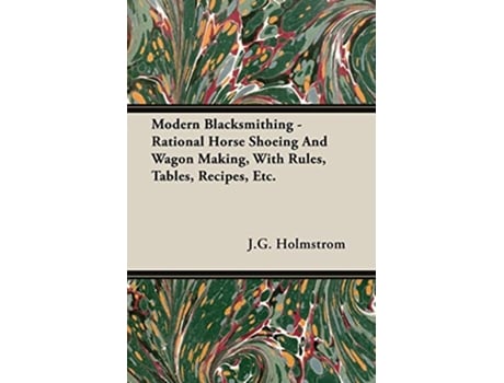 Livro Modern Blacksmithing Rational Horse Shoeing and Wagon Making with Rules Tables Recipes Etc de J G Holmstrom (Inglês)