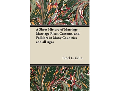 Livro A Short History of Marriage Marriage Rites Customs and Folklore in Many Countries and all Ages de Ethel L Urlin (Inglês)