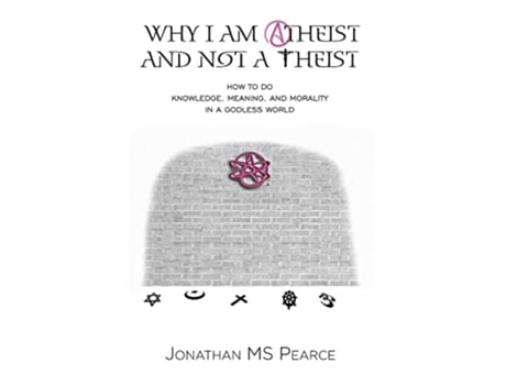 Livro Why I Am Atheist and Not a Theist How to Do Knowledge Meaning and Morality in a Godless World de Jonathan M S Pearce (Inglês)